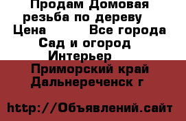 Продам Домовая резьба по дереву  › Цена ­ 500 - Все города Сад и огород » Интерьер   . Приморский край,Дальнереченск г.